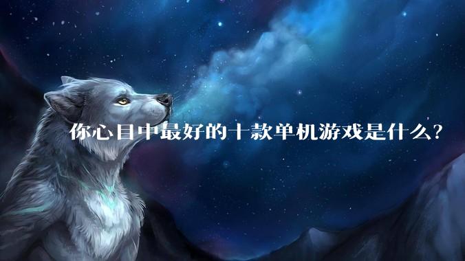 你心目中最好的十款单机游戏是什么？