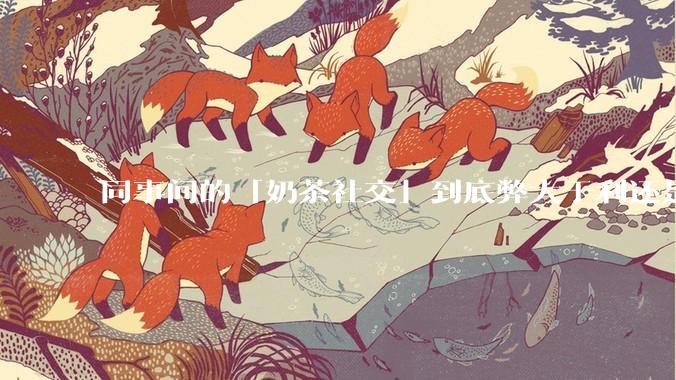 同事间的「奶茶社交」到底弊大于利还是利大于弊？作为职场新人，该如何应对这种社交方式？