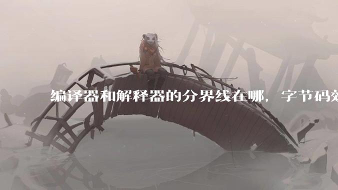 编译器和解释器的分界线在哪，字节码效率能否无限接近机器码？