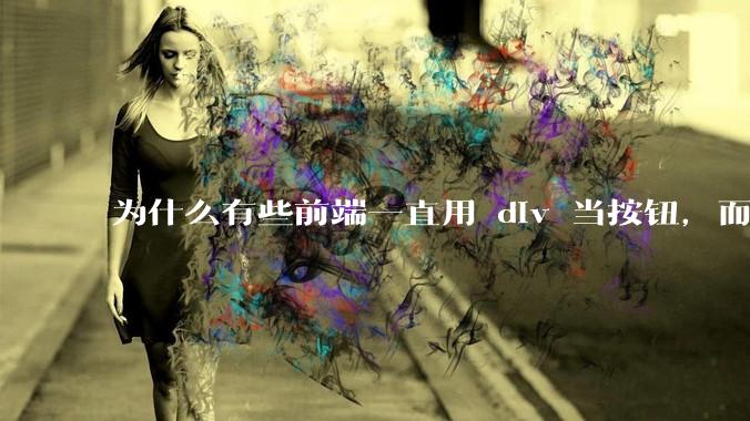 为什么有些前端一直用 div 当按钮，而不是用 button？