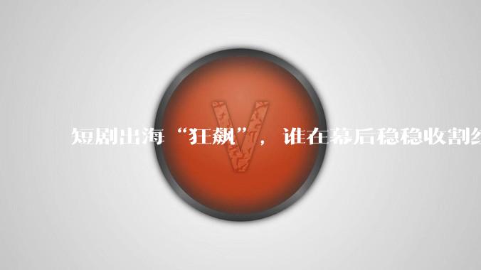 短剧出海“狂飙”，谁在幕后稳稳收割红利？_MaskGCT_DataEye_FlexTV