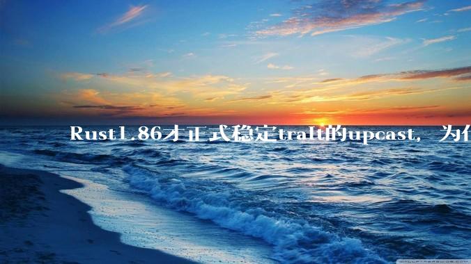 Rust1.86才正式稳定trait的upcast，为什么在rust中这个特性实现如此复杂？