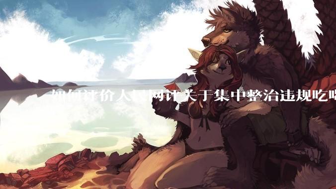如何评价人民网评关于集中整治违规吃喝的发文？