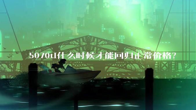 5070ti什么时候才能回归正常价格？