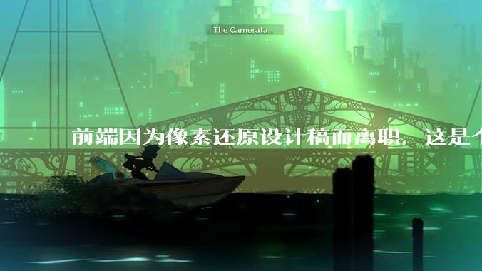 前端因为像素还原设计稿而离职，这是个别现象吗？